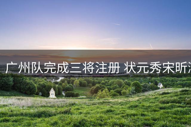 广州队完成三将注册 状元秀宋昕澔获三年合约